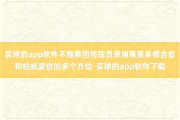 买球的app软件不雅察团将探员柬埔寨奥多棉吉省和柏威夏省的多个方位-买球的app软件下载