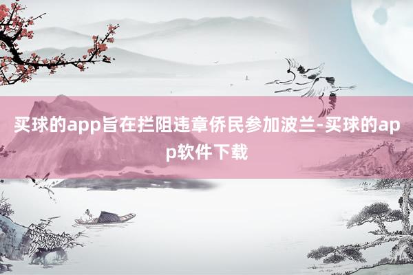 买球的app旨在拦阻违章侨民参加波兰-买球的app软件下载
