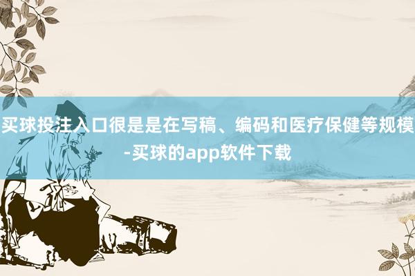 买球投注入口很是是在写稿、编码和医疗保健等规模-买球的app软件下载