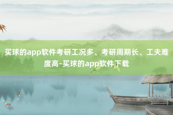 买球的app软件考研工况多、考研周期长、工夫难度高-买球的app软件下载