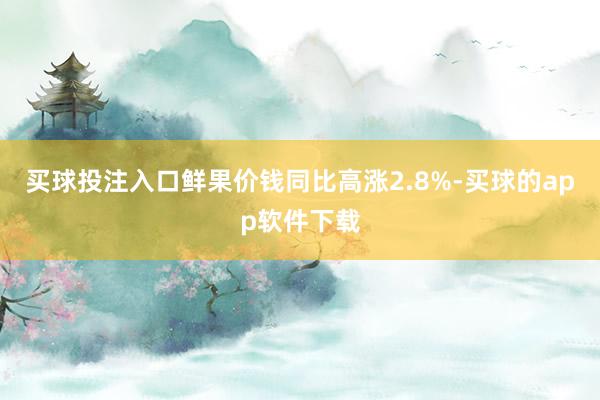 买球投注入口鲜果价钱同比高涨2.8%-买球的app软件下载