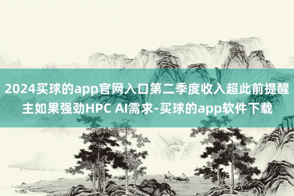 2024买球的app官网入口第二季度收入超此前提醒主如果强劲HPC AI需求-买球的app软件下载
