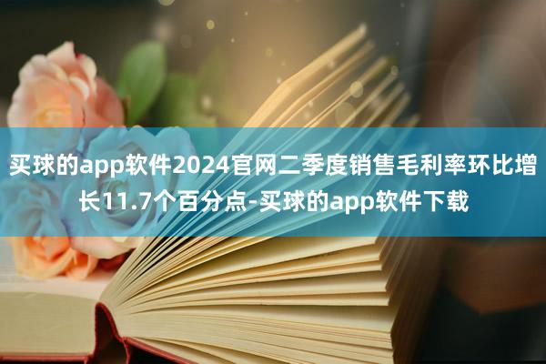 买球的app软件2024官网二季度销售毛利率环比增长11.7个百分点-买球的app软件下载