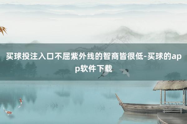 买球投注入口不屈紫外线的智商皆很低-买球的app软件下载