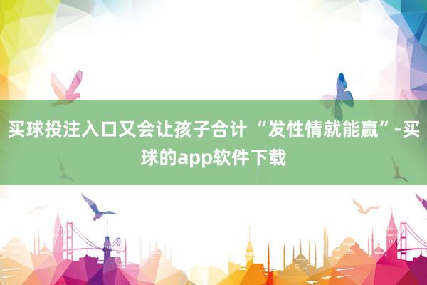 买球投注入口又会让孩子合计 “发性情就能赢”-买球的app软件下载