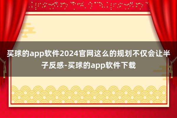 买球的app软件2024官网这么的规划不仅会让半子反感-买球的app软件下载