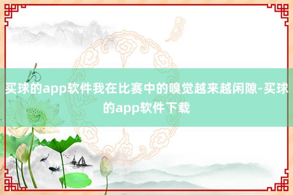 买球的app软件我在比赛中的嗅觉越来越闲隙-买球的app软件下载