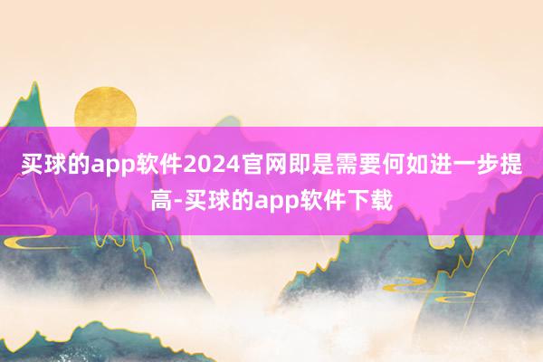 买球的app软件2024官网即是需要何如进一步提高-买球的app软件下载