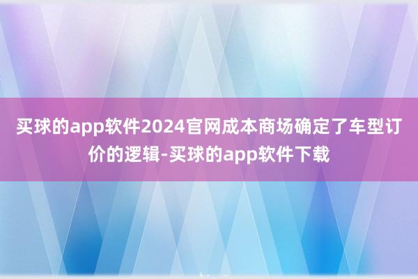 买球的app软件2024官网成本商场确定了车型订价的逻辑-买球的app软件下载