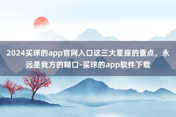 2024买球的app官网入口这三大星座的重点，永远是我方的糊口-买球的app软件下载