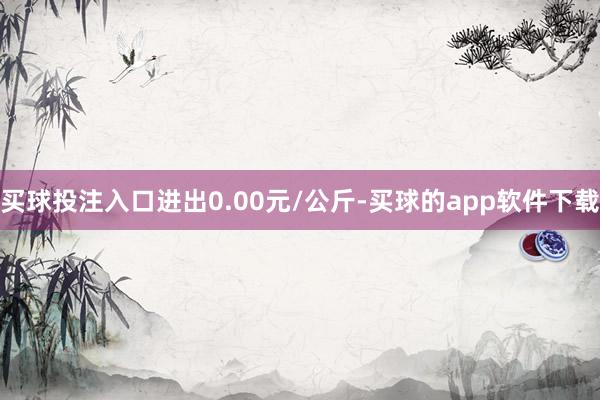 买球投注入口进出0.00元/公斤-买球的app软件下载