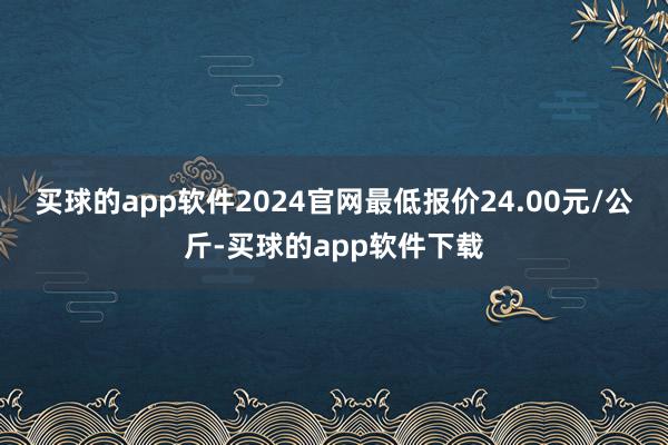 买球的app软件2024官网最低报价24.00元/公斤-买球的app软件下载