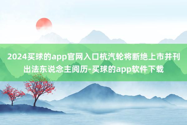 2024买球的app官网入口杭汽轮将断绝上市并刊出法东说念主阅历-买球的app软件下载
