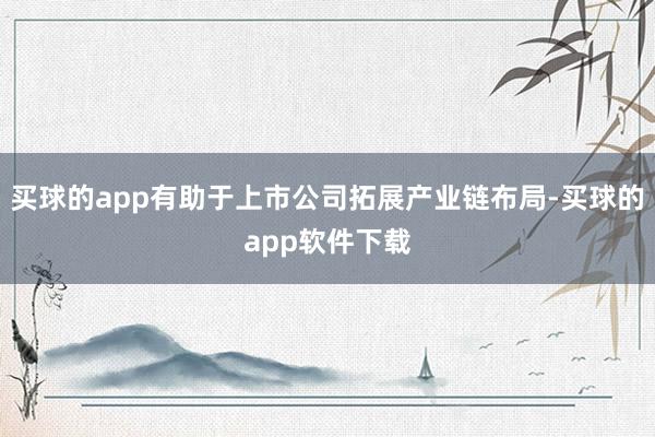 买球的app有助于上市公司拓展产业链布局-买球的app软件下载