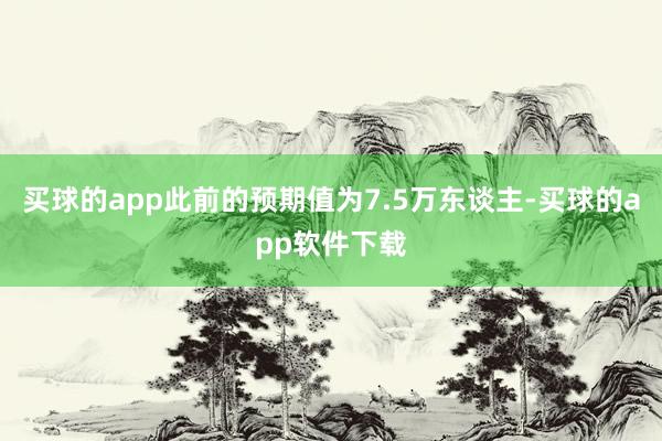 买球的app此前的预期值为7.5万东谈主-买球的app软件下载
