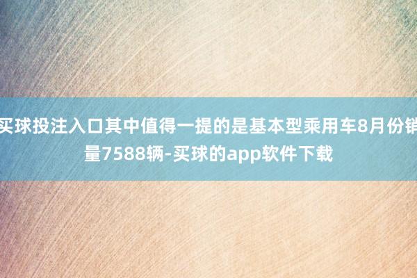 买球投注入口其中值得一提的是基本型乘用车8月份销量7588辆-买球的app软件下载