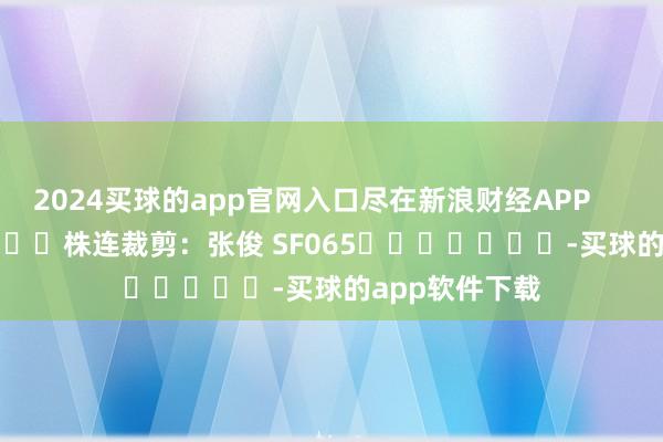 2024买球的app官网入口尽在新浪财经APP            						株连裁剪：张俊 SF065							-买球的app软件下载
