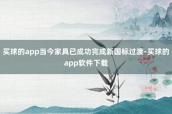 买球的app当今家具已成功完成新国标过渡-买球的app软件下载