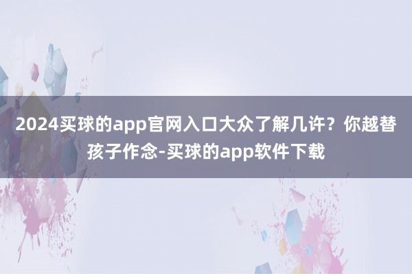 2024买球的app官网入口大众了解几许?你越替孩子作念-买球的app软件下载