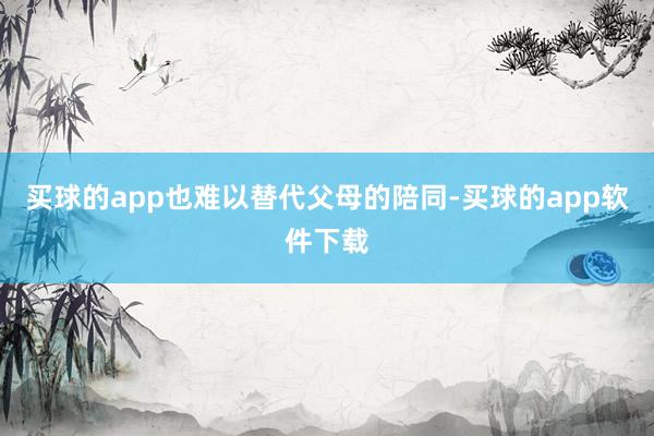 买球的app也难以替代父母的陪同-买球的app软件下载