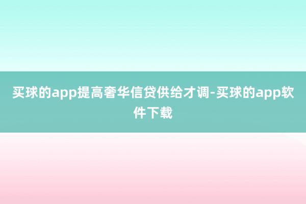 买球的app提高奢华信贷供给才调-买球的app软件下载