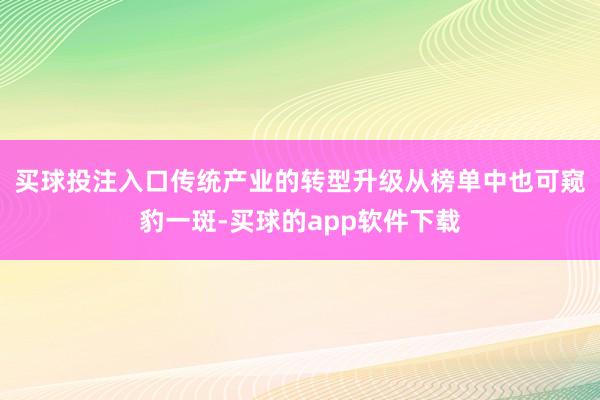 买球投注入口  传统产业的转型升级从榜单中也可窥豹一斑-买球的app软件下载