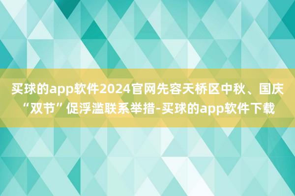 买球的app软件2024官网先容天桥区中秋、国庆“双节”促浮滥联系举措-买球的app软件下载