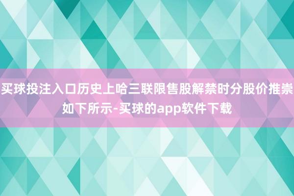 买球投注入口历史上哈三联限售股解禁时分股价推崇如下所示-买球的app软件下载
