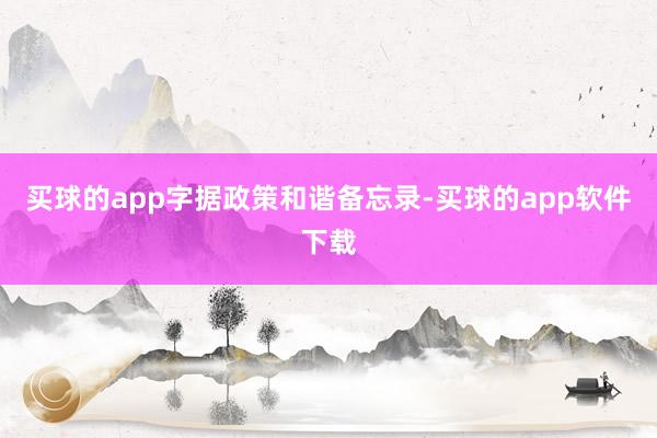 买球的app　　字据政策和谐备忘录-买球的app软件下载