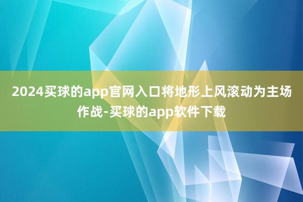 2024买球的app官网入口将地形上风滚动为主场作战-买球的app软件下载